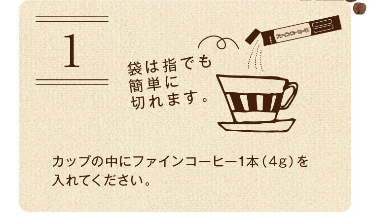 カップの中にファインコーヒー1袋（4g）を入れてください。