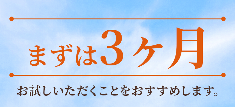 まずは3ヶ月お試しいただくことをおすすめします。