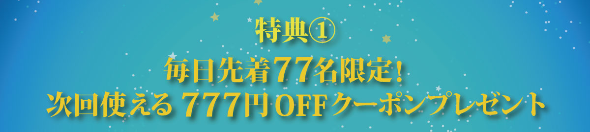 特典①毎日先着77名限定！次回使える777円OFFクーポンプレゼント