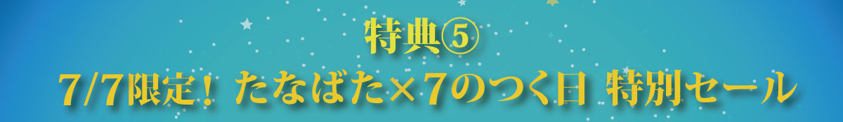 特典⑤7/7限定！たなばた×7のつく日 特別セール