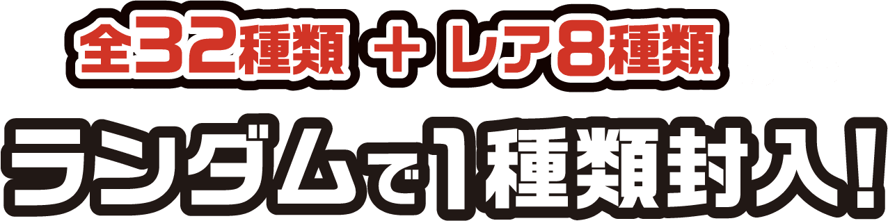 全32種類＋レア8種類 ランダムで1種類封入!